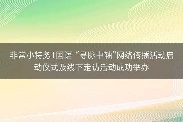 非常小特务1国语 “寻脉中轴”网络传播活动启动仪式及线下走访活动成功举办