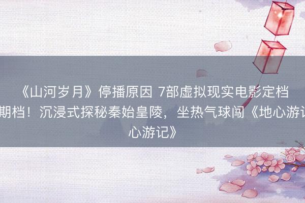 《山河岁月》停播原因 7部虚拟现实电影定档暑期档！沉浸式探秘秦始皇陵，坐热气球闯《地心游记》