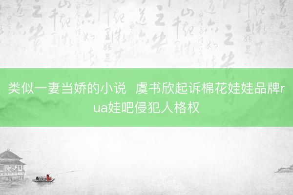 类似一妻当娇的小说  虞书欣起诉棉花娃娃品牌rua娃吧侵犯人格权