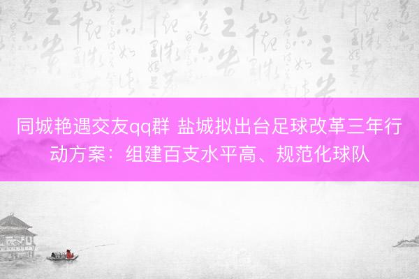 同城艳遇交友qq群 盐城拟出台足球改革三年行动方案：组建百支水平高、规范化球队
