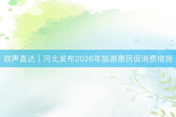 政声直达｜河北发布2026年旅游惠民促消费措施