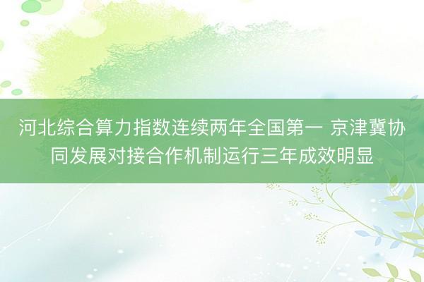 河北综合算力指数连续两年全国第一 京津冀协同发展对接合作机制运行三年成效明显