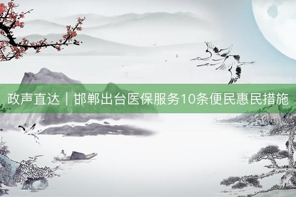 政声直达｜邯郸出台医保服务10条便民惠民措施