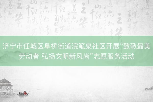 济宁市任城区阜桥街道浣笔泉社区开展“致敬最美劳动者 弘扬文明新风尚”志愿服务活动