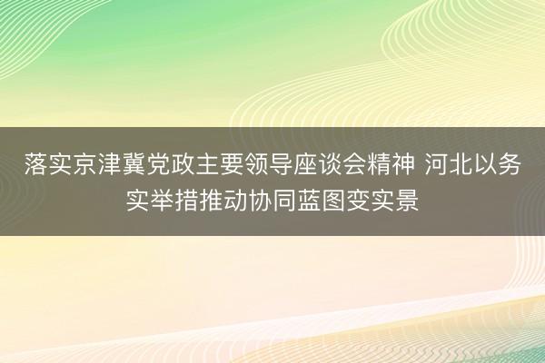 落实京津冀党政主要领导座谈会精神 河北以务实举措推动协同蓝图变实景