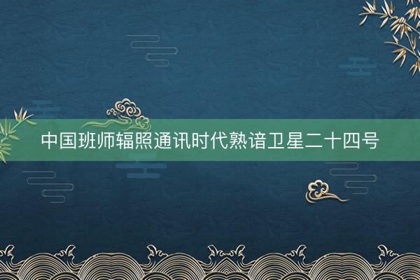 中国班师辐照通讯时代熟谙卫星二十四号