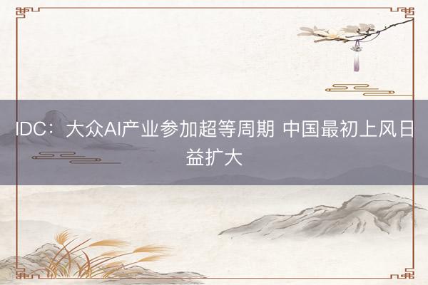 IDC：大众AI产业参加超等周期 中国最初上风日益扩大