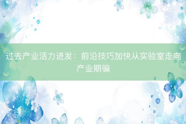 过去产业活力迸发：前沿技巧加快从实验室走向产业期骗