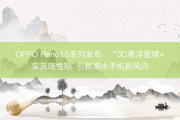 OPPO Reno16系列发布： “3D悬浮星球+实况随性贴”引颈潮水手机新风向