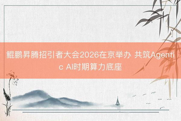 鲲鹏昇腾招引者大会2026在京举办 共筑Agentic AI时期算力底座