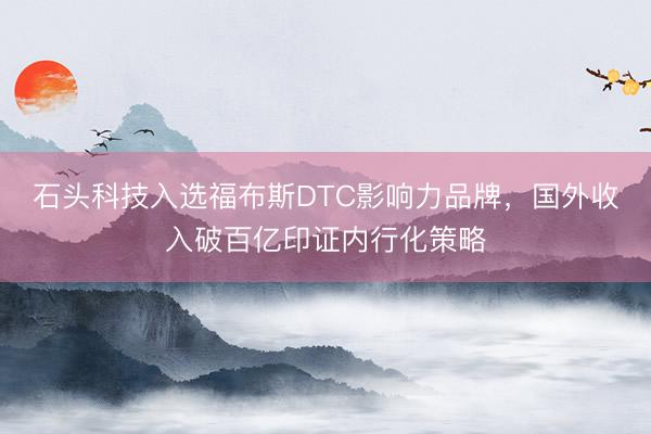 石头科技入选福布斯DTC影响力品牌，国外收入破百亿印证内行化策略