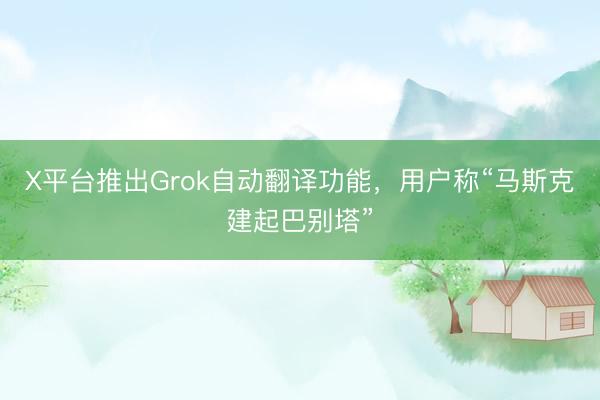 X平台推出Grok自动翻译功能，用户称“马斯克建起巴别塔”