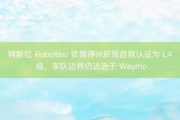特斯拉 Robotaxi 依据得州新规自我认证为 L4 级，车队边界仍远逊于 Waymo