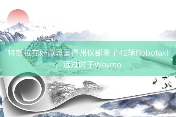 特斯拉在好意思国得州仅部署了42辆Robotaxi，远过时于Waymo