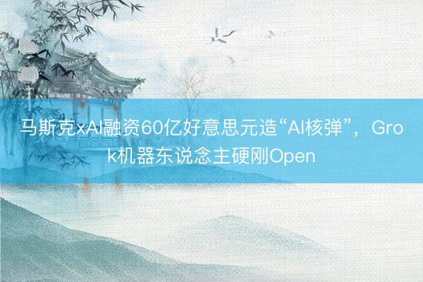 马斯克xAI融资60亿好意思元造“AI核弹”，Grok机器东说念主硬刚Open