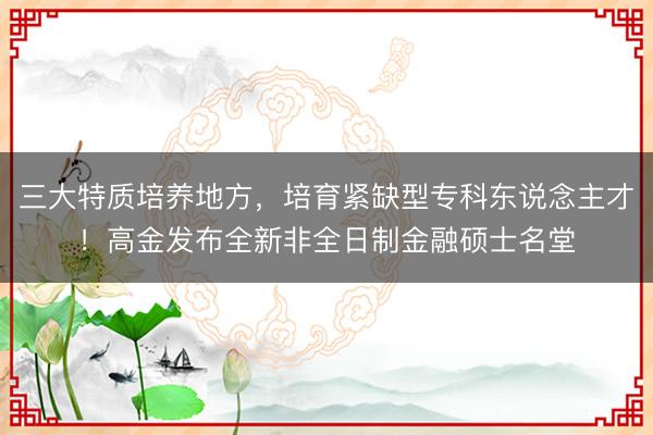 三大特质培养地方,培育紧缺型专科东说念主才!高金发布全新非全日制金融硕士名堂