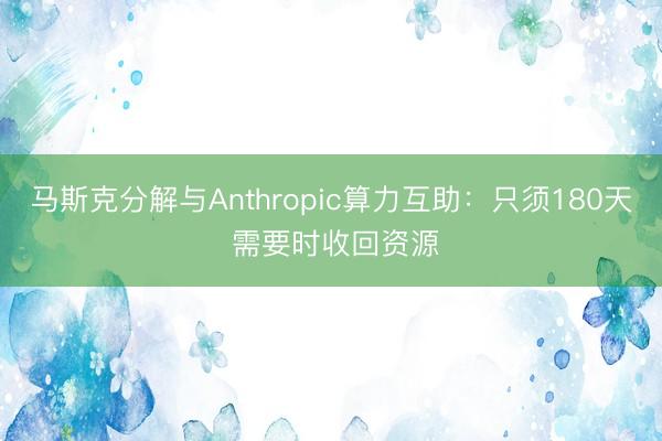 马斯克分解与Anthropic算力互助：只须180天 需要时收回资源