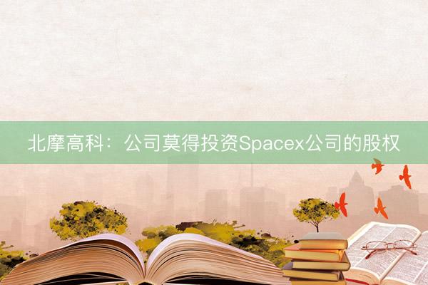 北摩高科：公司莫得投资Spacex公司的股权