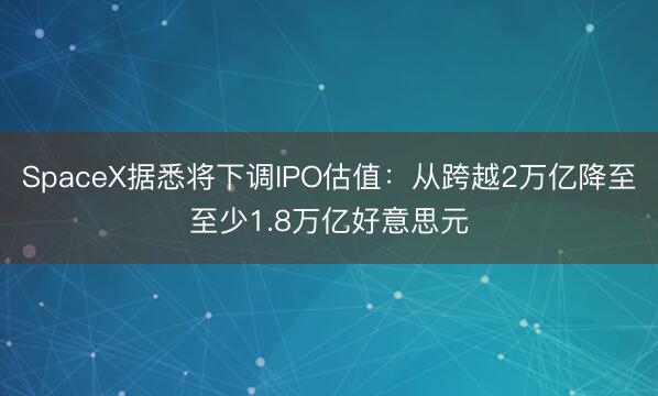 SpaceX据悉将下调IPO估值：从跨越2万亿降至至少1.8万亿好意思元