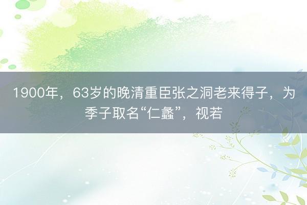 1900年，63岁的晚清重臣张之洞老来得子，为季子取名“仁蠡”，视若