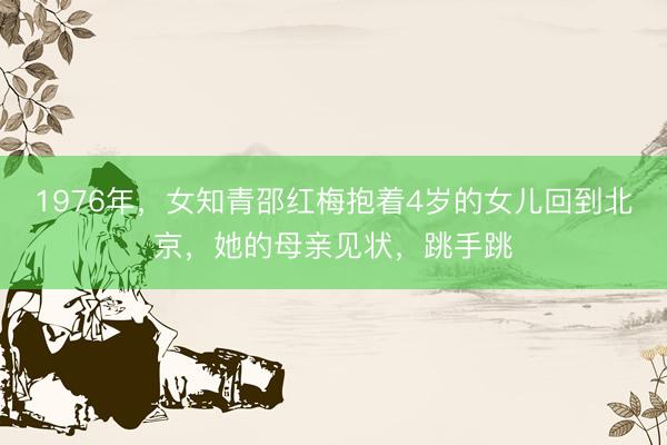 1976年，女知青邵红梅抱着4岁的女儿回到北京，她的母亲见状，跳手跳