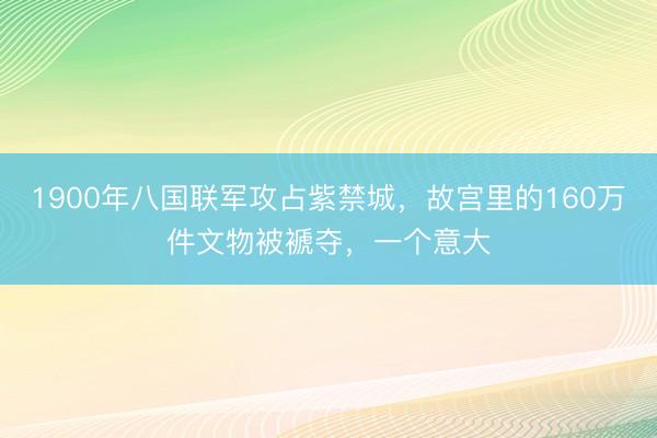 1900年八国联军攻占紫禁城，故宫里的160万件文物被褫夺，一个意大