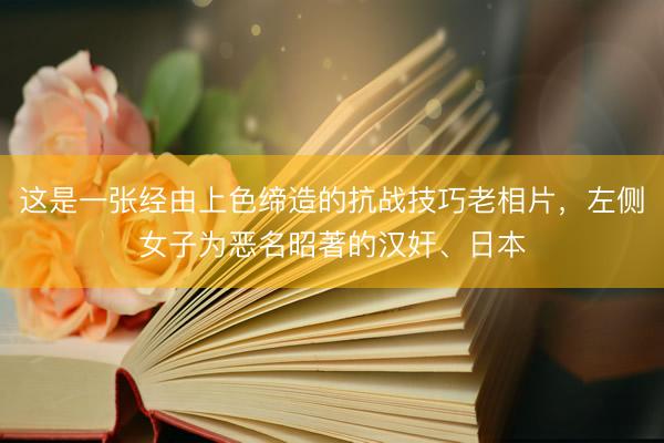 这是一张经由上色缔造的抗战技巧老相片，左侧女子为恶名昭著的汉奸、日本