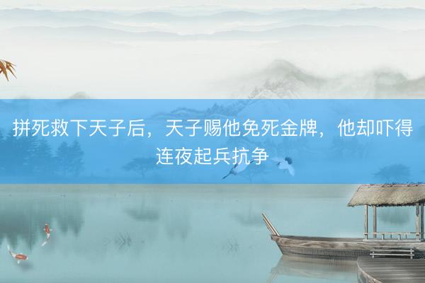 拼死救下天子后，天子赐他免死金牌，他却吓得连夜起兵抗争