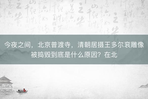 今夜之间，北京普渡寺，清朝居摄王多尔衮雕像被捣毁到底是什么原因？在北