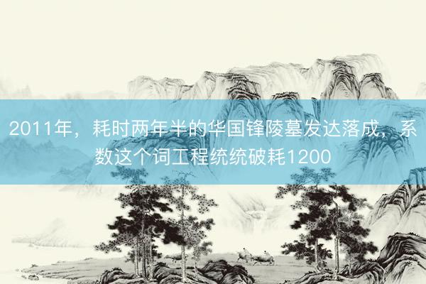 2011年,耗时两年半的华国锋陵墓发达落成,系数这个词工程统统破耗1200