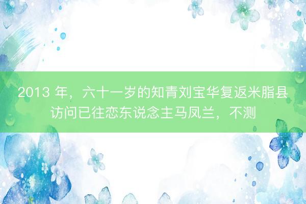2013 年，六十一岁的知青刘宝华复返米脂县访问已往恋东说念主马凤兰，不测