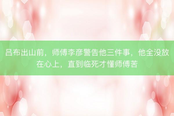吕布出山前,师傅李彦警告他三件事,他全没放在心上,直到临死才懂师傅苦