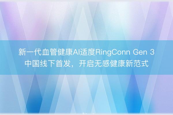 新一代血管健康AI适度RingConn Gen 3中国线下首发，开启无感健康新范式