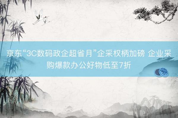 京东“3C数码政企超省月”企采权柄加磅 企业采购爆款办公好物低至7折