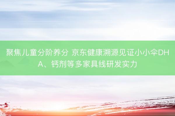 聚焦儿童分阶养分 京东健康溯源见证小小伞DHA、钙剂等多家具线研发实力
