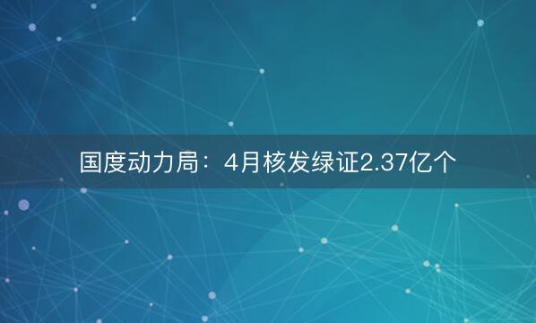 国度动力局：4月核发绿证2.37亿个