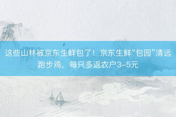 这些山林被京东生鲜包了！京东生鲜“包园”清远跑步鸡，每只多返农户3-5元