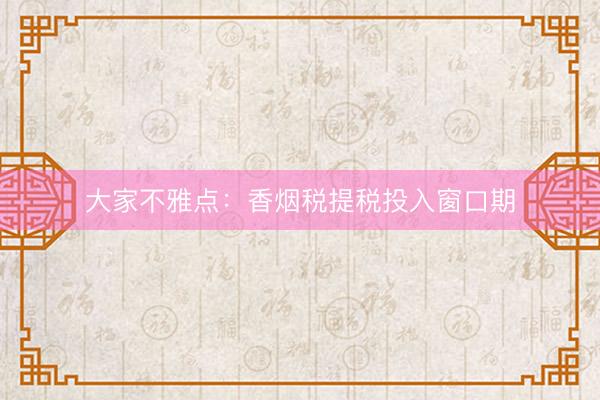 大家不雅点：香烟税提税投入窗口期