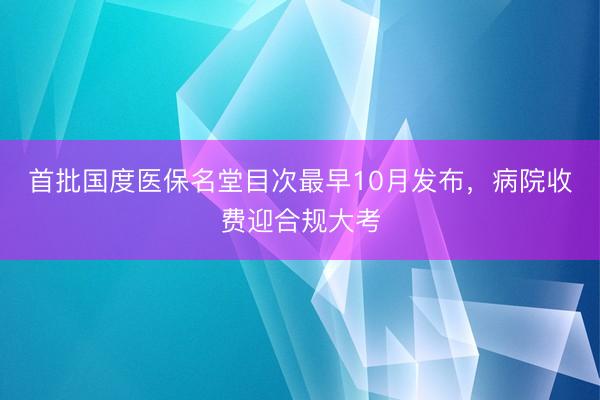 首批国度医保名堂目次最早10月发布，病院收费迎合规大考