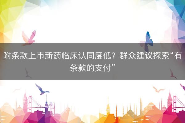 附条款上市新药临床认同度低？群众建议探索“有条款的支付”