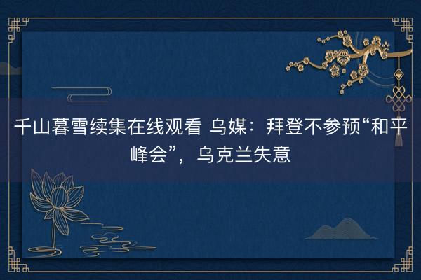 千山暮雪续集在线观看 乌媒：拜登不参预“和平峰会”，乌克兰失意