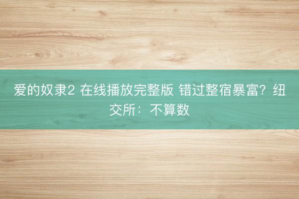 爱的奴隶2 在线播放完整版 错过整宿暴富？纽交所：不算数