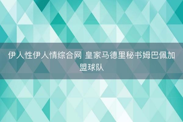 伊人性伊人情综合网 皇家马德里秘书姆巴佩加盟球队