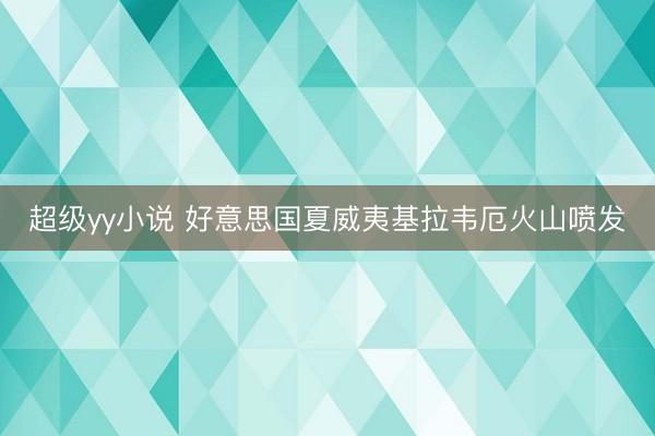 超级yy小说 好意思国夏威夷基拉韦厄火山喷发