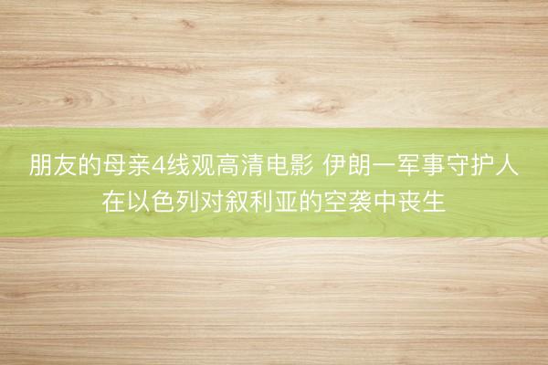 朋友的母亲4线观高清电影 伊朗一军事守护人在以色列对叙利亚的空袭中丧生