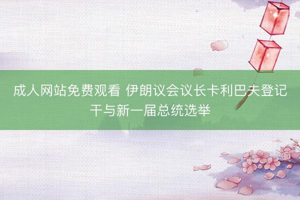 成人网站免费观看 伊朗议会议长卡利巴夫登记干与新一届总统选举