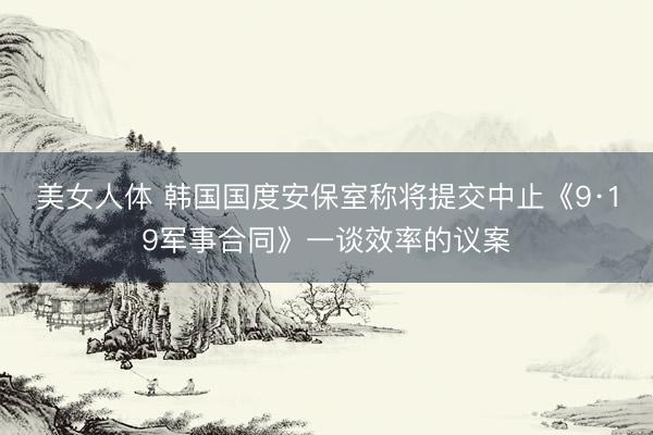 美女人体 韩国国度安保室称将提交中止《9·19军事合同》一谈效率的议案