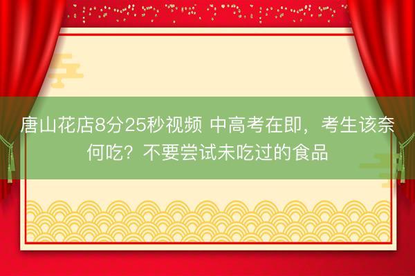 唐山花店8分25秒视频 中高考在即，考生该奈何吃？不要尝试未吃过的食品