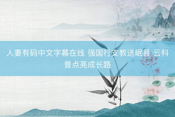人妻有码中文字幕在线 强国行支教送岷县 云科普点亮成长路