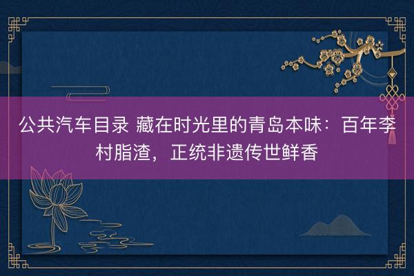 公共汽车目录 藏在时光里的青岛本味：百年李村脂渣，正统非遗传世鲜香